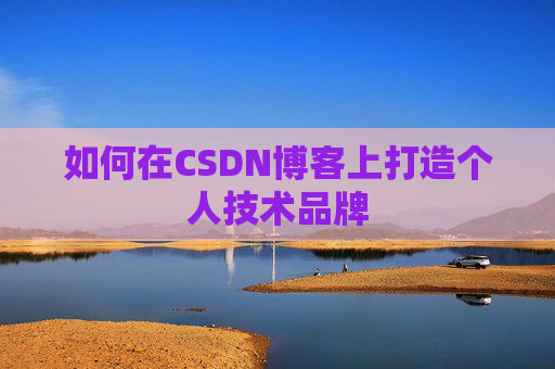 如何在CSDN博客上打造个人技术品牌 如何在CSDN博客上打造个人技术品牌